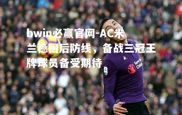 AC米兰稳固后防线，备战三冠王牌球员备受期待