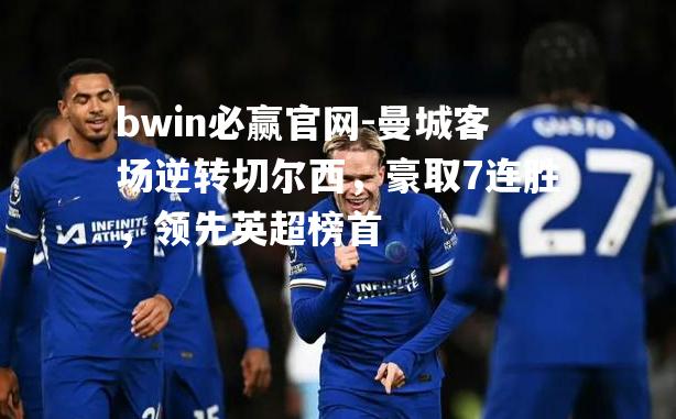 曼城客场逆转切尔西，豪取7连胜，领先英超榜首