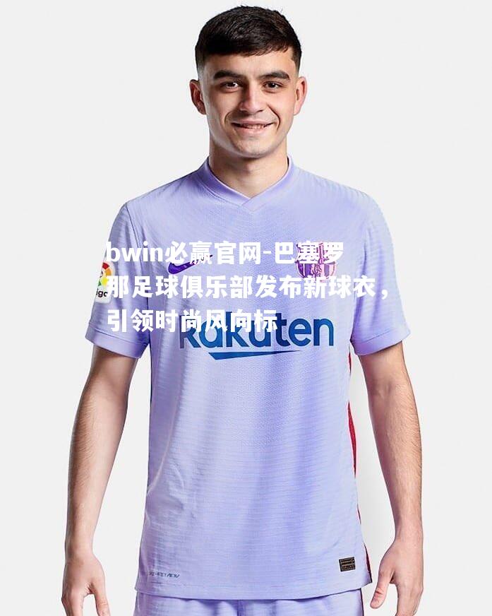 bwin必赢官网-巴塞罗那足球俱乐部发布新球衣，引领时尚风向标