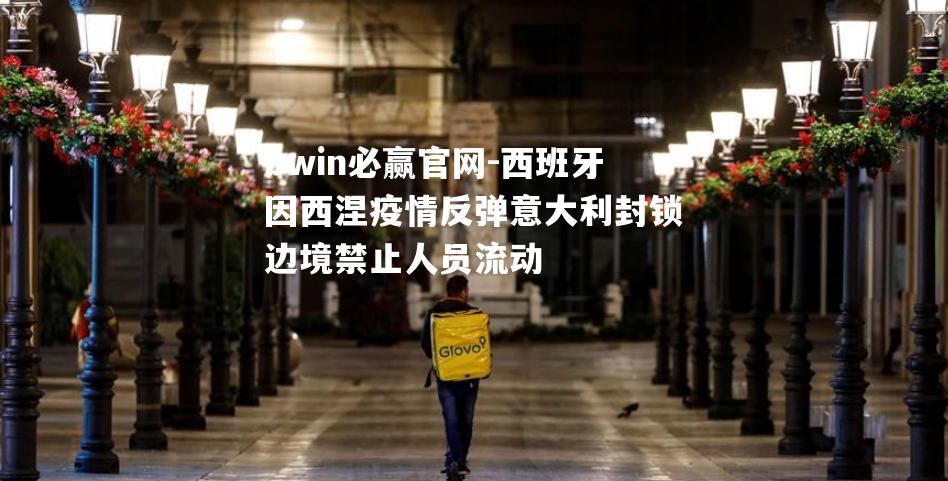 bwin必赢官网-西班牙因西涅疫情反弹意大利封锁边境禁止人员流动