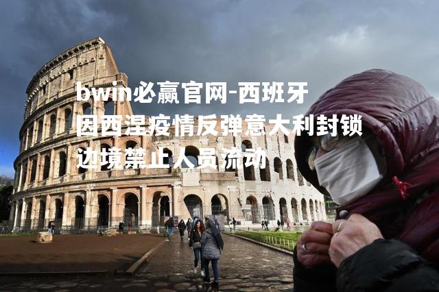 西班牙因西涅疫情反弹意大利封锁边境禁止人员流动
