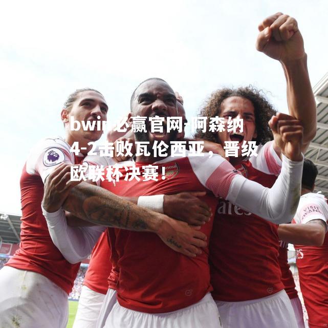 bwin必赢官网-阿森纳4-2击败瓦伦西亚，晋级欧联杯决赛！