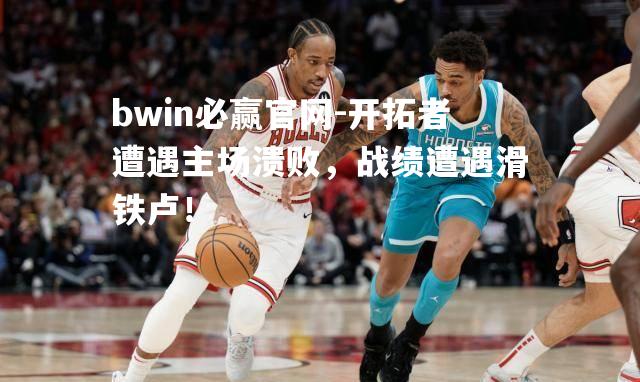 bwin必赢官网-开拓者遭遇主场溃败，战绩遭遇滑铁卢！