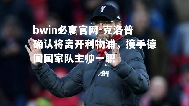 bwin必赢官网-克洛普确认将离开利物浦，接手德国国家队主帅一职
