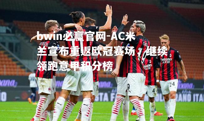 bwin必赢官网-AC米兰宣布重返欧冠赛场，继续领跑意甲积分榜