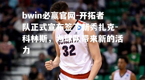 bwin必赢官网-开拓者队正式宣布签下新秀扎克-科林斯，为球队带来新的活力