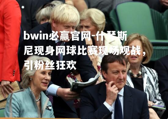 bwin必赢官网-什琴斯尼现身网球比赛现场观战，引粉丝狂欢