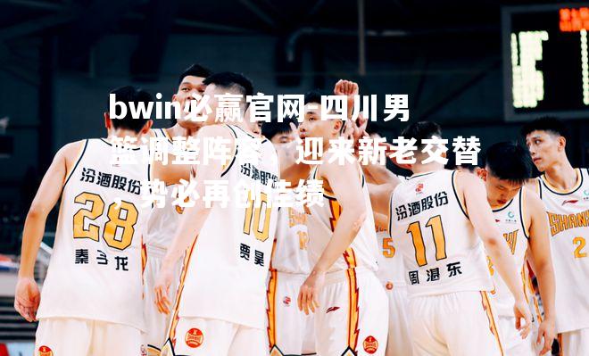 四川男篮调整阵容，迎来新老交替，势必再创佳绩