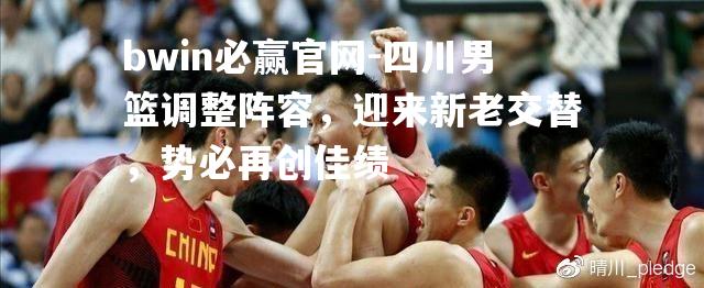 四川男篮调整阵容，迎来新老交替，势必再创佳绩