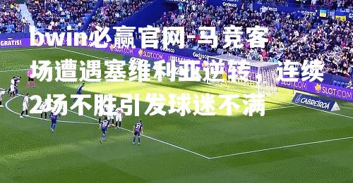 bwin必赢官网-马竞客场遭遇塞维利亚逆转，连续2场不胜引发球迷不满
