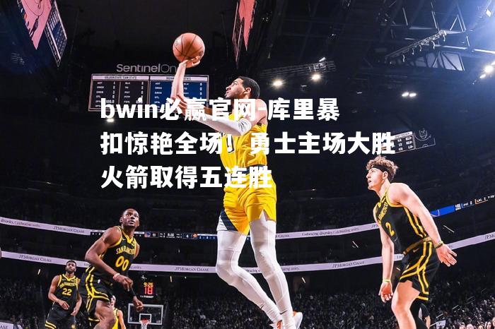 bwin必赢官网-库里暴扣惊艳全场！勇士主场大胜火箭取得五连胜