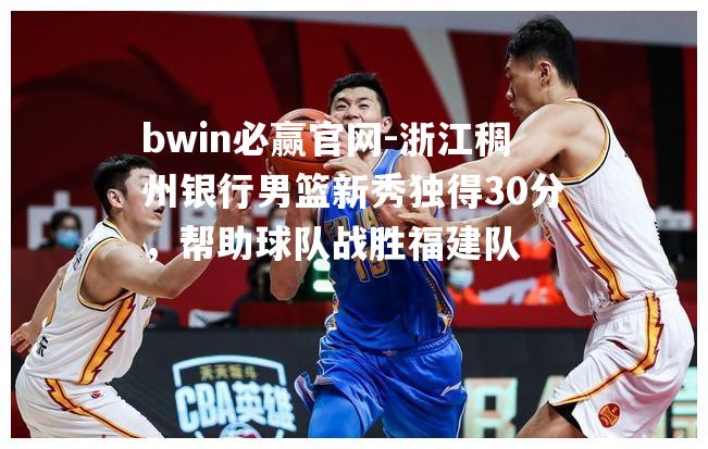 bwin必赢官网-浙江稠州银行男篮新秀独得30分，帮助球队战胜福建队