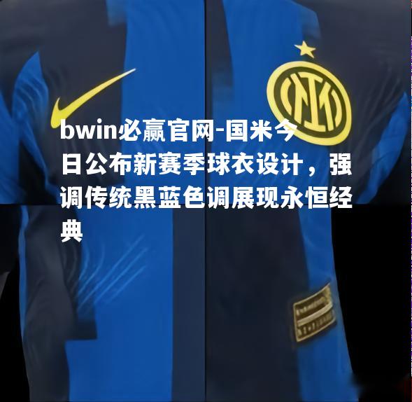 bwin必赢官网-国米今日公布新赛季球衣设计，强调传统黑蓝色调展现永恒经典