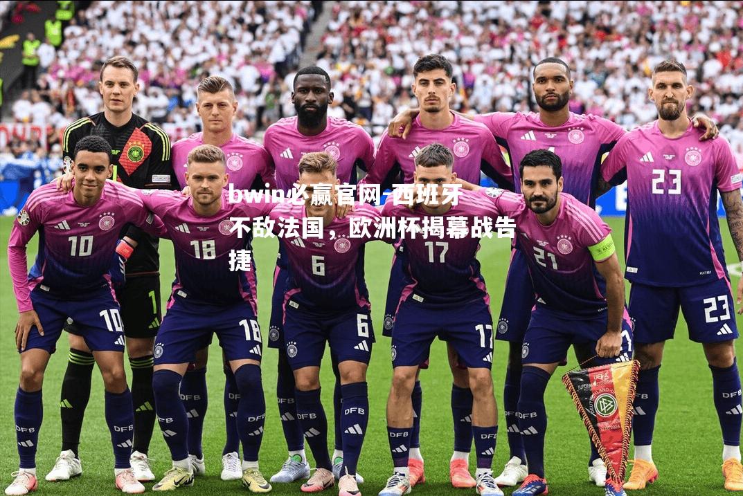 bwin必赢官网-西班牙不敌法国，欧洲杯揭幕战告捷