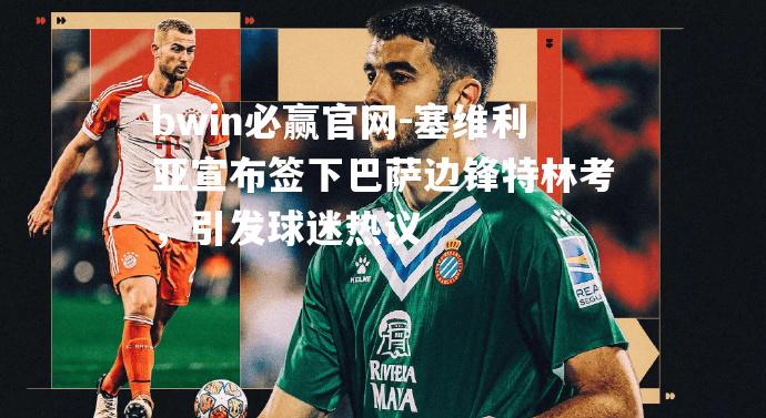 bwin必赢官网-塞维利亚宣布签下巴萨边锋特林考，引发球迷热议