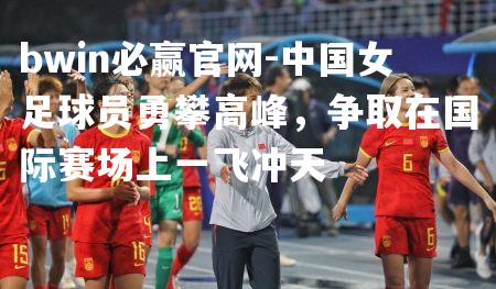 bwin必赢官网-中国女足球员勇攀高峰，争取在国际赛场上一飞冲天
