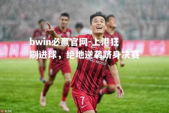bwin必赢官网-上港狂刷进球，绝地逆袭跻身决赛