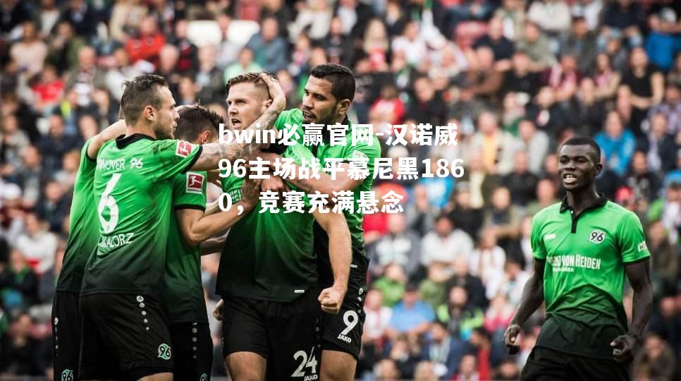 bwin必赢官网-汉诺威96主场战平慕尼黑1860，竞赛充满悬念