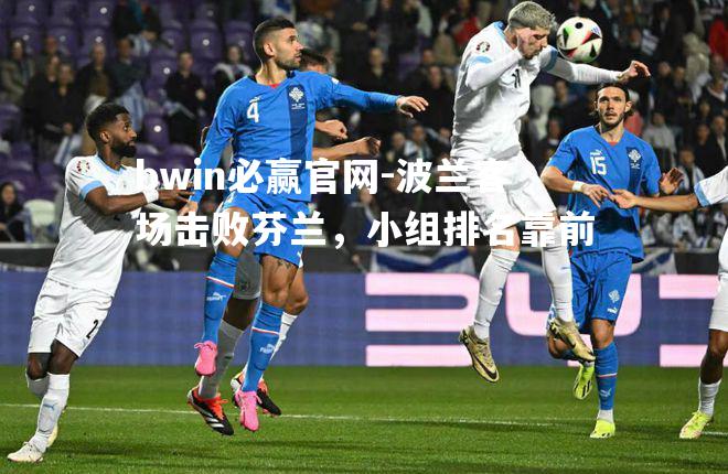 bwin必赢官网-波兰客场击败芬兰，小组排名靠前