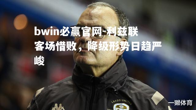 bwin必赢官网-利兹联客场惜败，降级形势日趋严峻