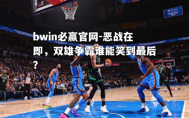 bwin必赢官网-恶战在即，双雄争霸谁能笑到最后？