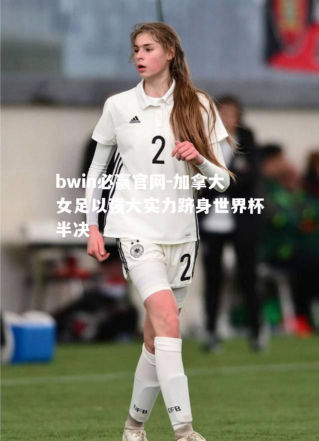 bwin必赢官网-加拿大女足以强大实力跻身世界杯半决