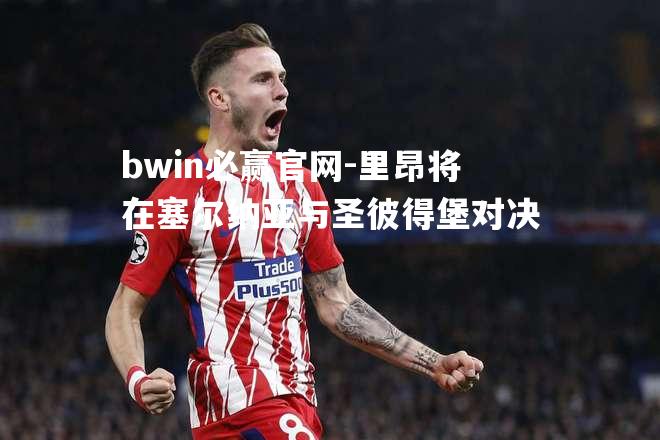 bwin必赢官网-里昂将在塞尔纳亚与圣彼得堡对决