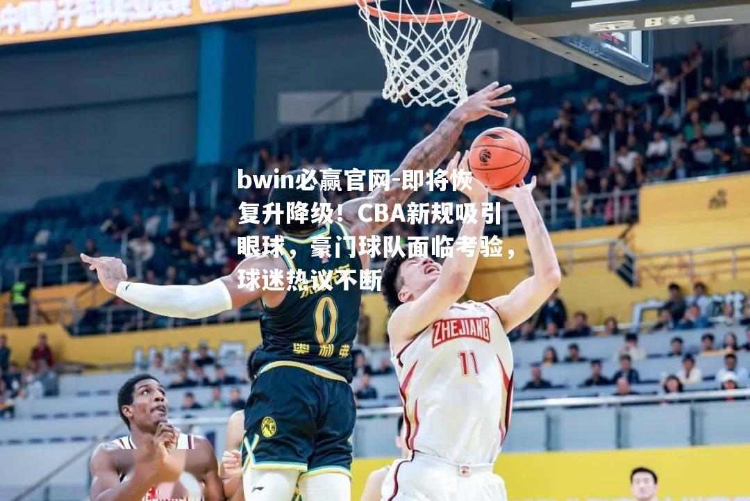 bwin必赢官网-即将恢复升降级！CBA新规吸引眼球，豪门球队面临考验，球迷热议不断