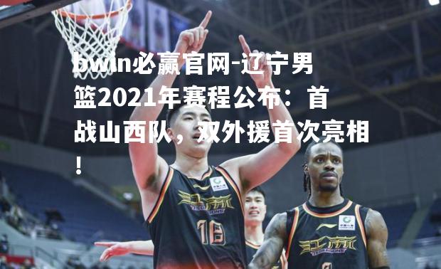 bwin必赢官网-辽宁男篮2021年赛程公布：首战山西队，双外援首次亮相！