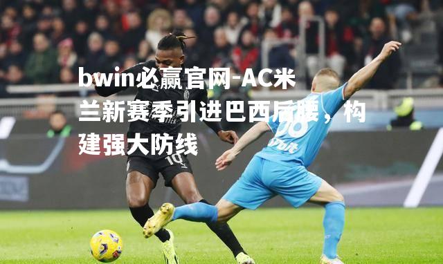 bwin必赢官网-AC米兰新赛季引进巴西后腰，构建强大防线