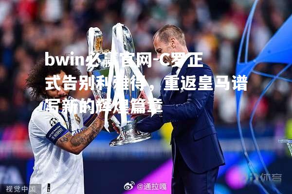 bwin必赢官网-C罗正式告别利雅得，重返皇马谱写新的辉煌篇章