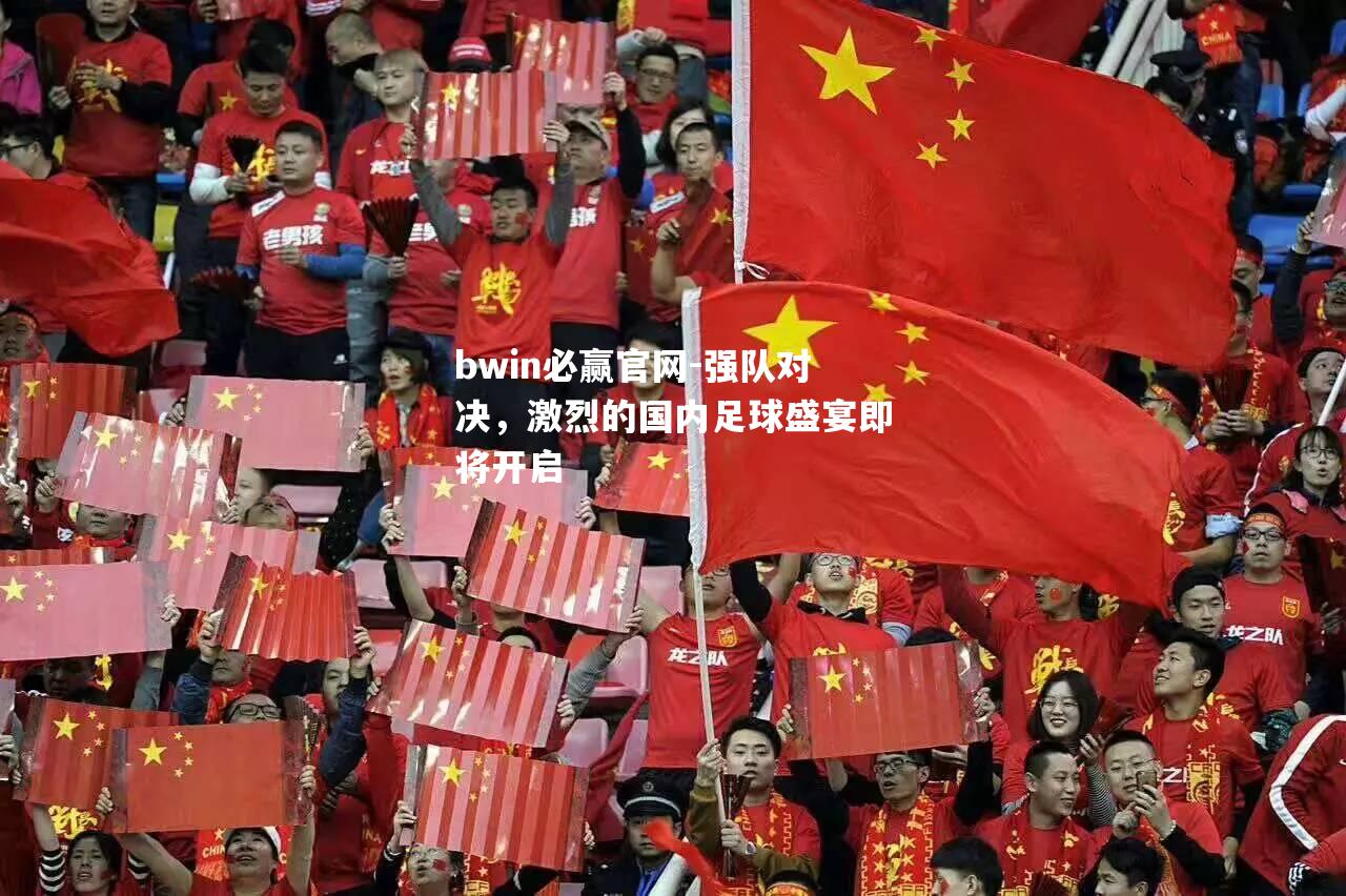 bwin必赢官网-强队对决，激烈的国内足球盛宴即将开启