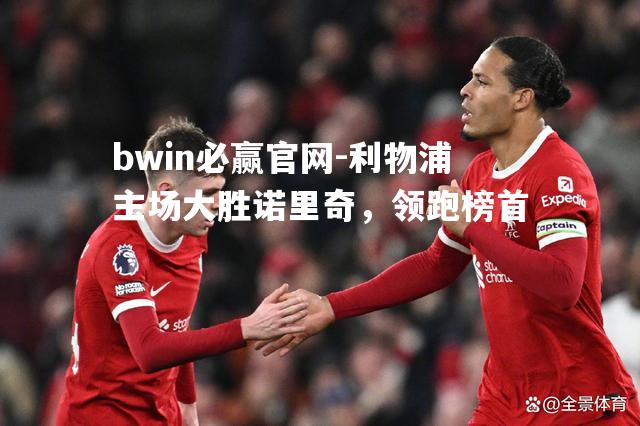 bwin必赢官网-利物浦主场大胜诺里奇，领跑榜首