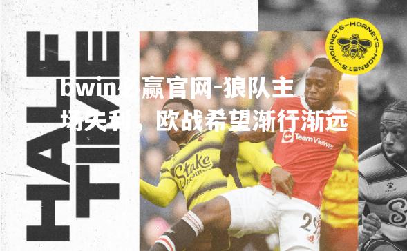 bwin必赢官网-狼队主场失利，欧战希望渐行渐远