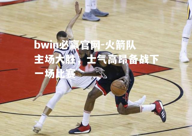 bwin必赢官网-火箭队主场大胜，士气高昂备战下一场比赛