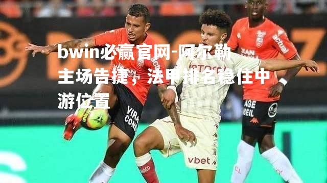 bwin必赢官网-阿尔勒主场告捷，法甲排名稳住中游位置