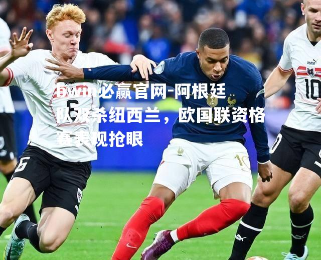 bwin必赢官网-阿根廷队双杀纽西兰，欧国联资格赛表现抢眼
