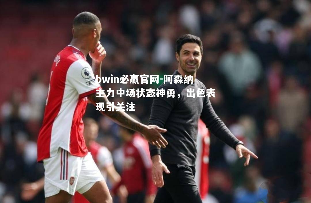 bwin必赢官网-阿森纳主力中场状态神勇，出色表现引关注