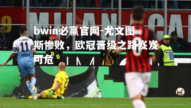bwin必赢官网-尤文图斯惨败，欧冠晋级之路岌岌可危