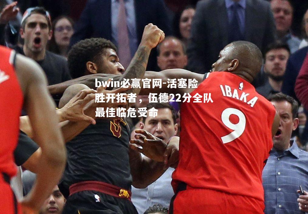 bwin必赢官网-活塞险胜开拓者，伍德22分全队最佳临危受命