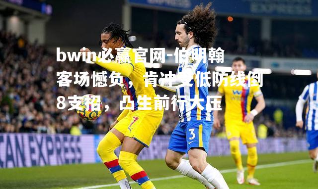 bwin必赢官网-伯明翰客场憾负，肯冲受低防线倒8支招，凸生前行大压