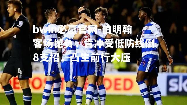 伯明翰客场憾负，肯冲受低防线倒8支招，凸生前行大压