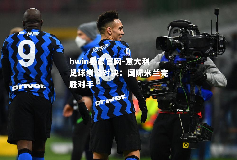 bwin必赢官网-意大利足球巅峰对决：国际米兰完胜对手