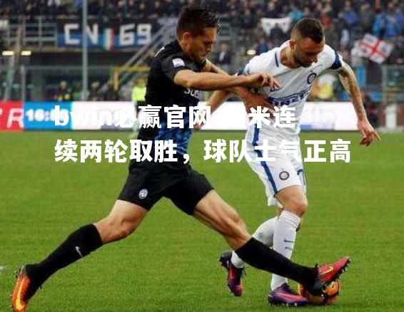 bwin必赢官网-国米连续两轮取胜，球队士气正高