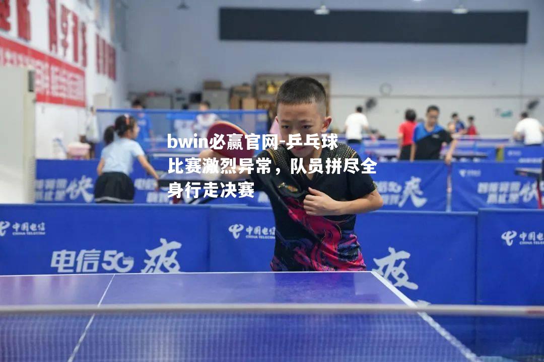 乒乓球比赛激烈异常，队员拼尽全身行走决赛