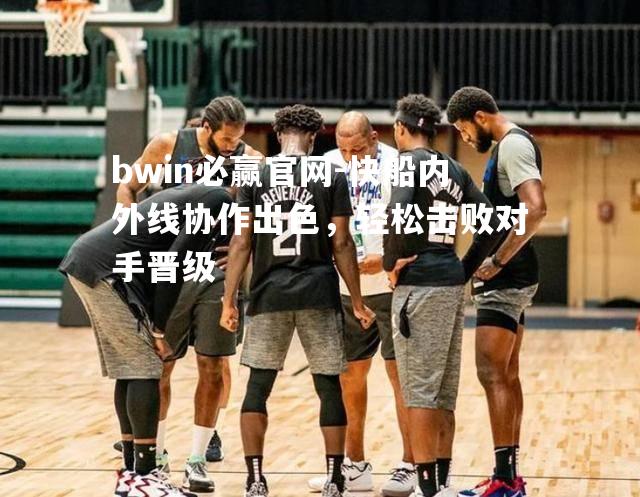 bwin必赢官网-快船内外线协作出色，轻松击败对手晋级