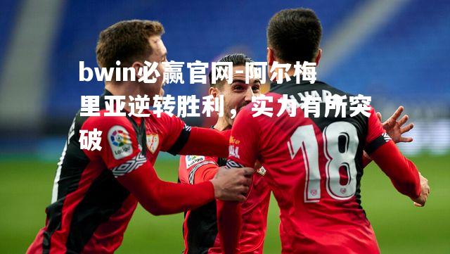 bwin必赢官网-阿尔梅里亚逆转胜利，实力有所突破