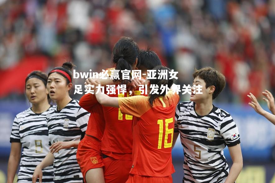 bwin必赢官网-亚洲女足实力强悍，引发外界关注