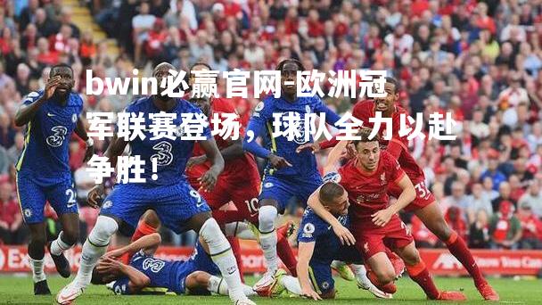 bwin必赢官网-欧洲冠军联赛登场，球队全力以赴争胜！