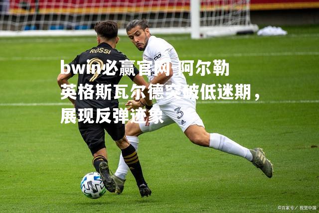 bwin必赢官网-阿尔勒英格斯瓦尔德突破低迷期，展现反弹迹象